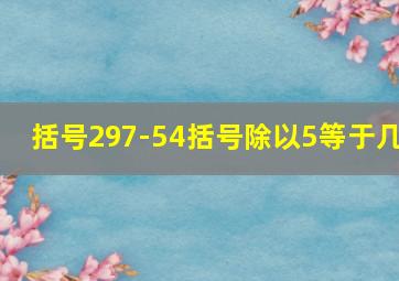 括号297-54括号除以5等于几