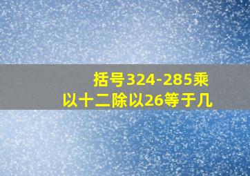 括号324-285乘以十二除以26等于几