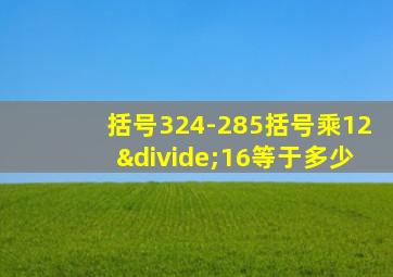 括号324-285括号乘12÷16等于多少