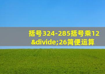 括号324-285括号乘12÷26简便运算