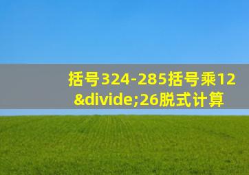 括号324-285括号乘12÷26脱式计算