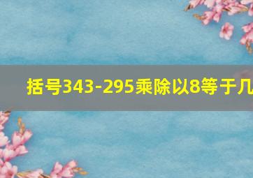 括号343-295乘除以8等于几