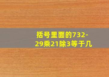 括号里面的732-29乘21除3等于几