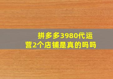 拼多多3980代运营2个店铺是真的吗吗