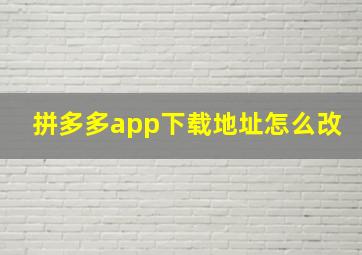 拼多多app下载地址怎么改