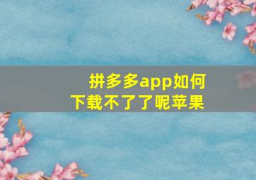 拼多多app如何下载不了了呢苹果