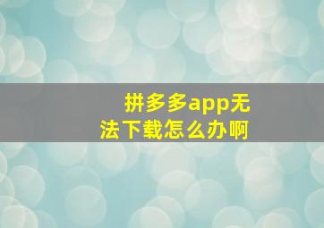 拼多多app无法下载怎么办啊