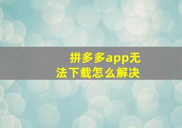 拼多多app无法下载怎么解决