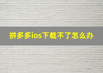 拼多多ios下载不了怎么办