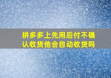 拼多多上先用后付不确认收货他会自动收货吗