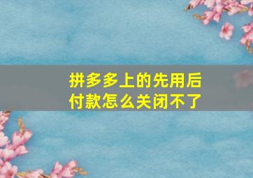 拼多多上的先用后付款怎么关闭不了