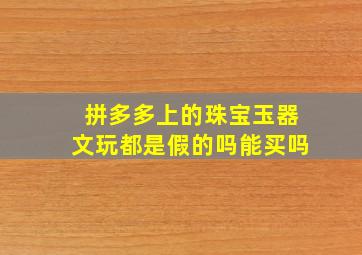 拼多多上的珠宝玉器文玩都是假的吗能买吗