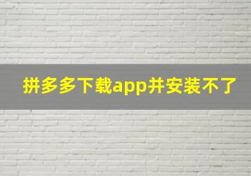 拼多多下载app并安装不了