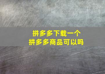 拼多多下载一个拼多多商品可以吗