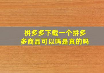 拼多多下载一个拼多多商品可以吗是真的吗