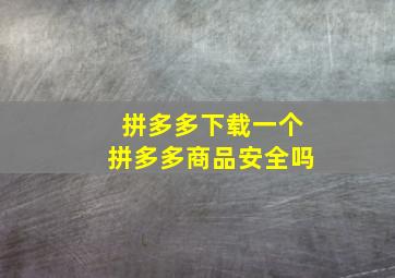 拼多多下载一个拼多多商品安全吗