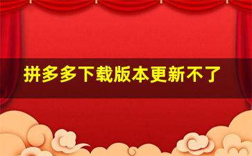 拼多多下载版本更新不了