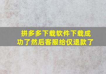 拼多多下载软件下载成功了然后客服给仅退款了