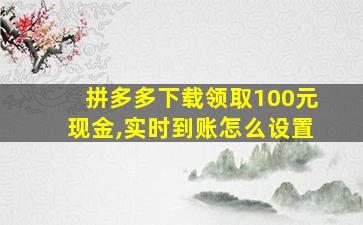 拼多多下载领取100元现金,实时到账怎么设置