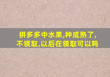 拼多多中水果,种成熟了,不领取,以后在领取可以吗