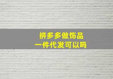 拼多多做饰品一件代发可以吗