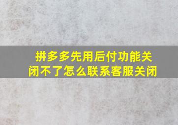 拼多多先用后付功能关闭不了怎么联系客服关闭