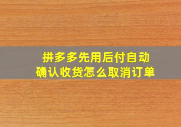 拼多多先用后付自动确认收货怎么取消订单