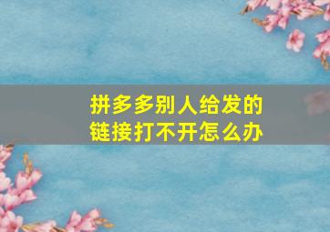 拼多多别人给发的链接打不开怎么办