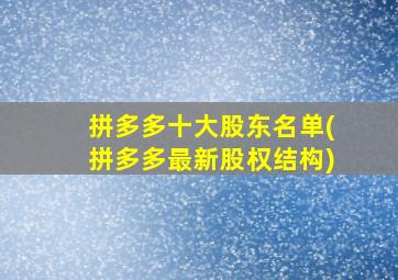 拼多多十大股东名单(拼多多最新股权结构)