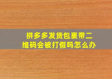 拼多多发货包裹带二维码会被打假吗怎么办