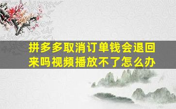 拼多多取消订单钱会退回来吗视频播放不了怎么办