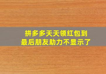 拼多多天天领红包到最后朋友助力不显示了