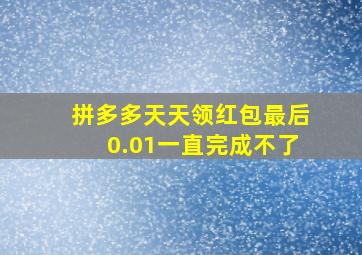 拼多多天天领红包最后0.01一直完成不了