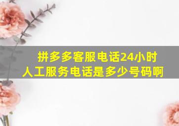 拼多多客服电话24小时人工服务电话是多少号码啊