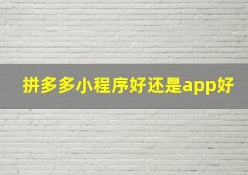 拼多多小程序好还是app好