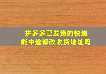 拼多多已发货的快递能中途修改收货地址吗