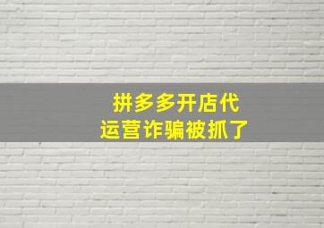 拼多多开店代运营诈骗被抓了