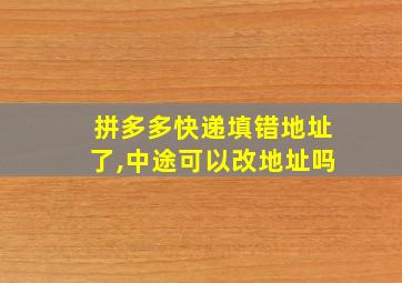 拼多多快递填错地址了,中途可以改地址吗