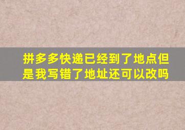 拼多多快递已经到了地点但是我写错了地址还可以改吗