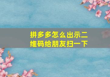 拼多多怎么出示二维码给朋友扫一下