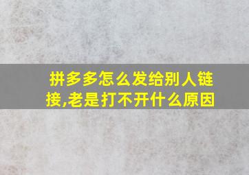 拼多多怎么发给别人链接,老是打不开什么原因