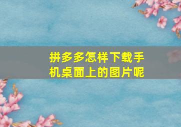 拼多多怎样下载手机桌面上的图片呢