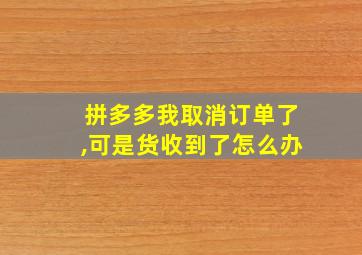 拼多多我取消订单了,可是货收到了怎么办