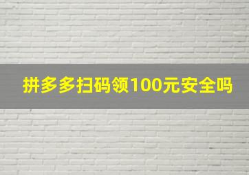 拼多多扫码领100元安全吗