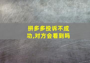 拼多多投诉不成功,对方会看到吗