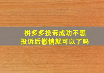 拼多多投诉成功不想投诉后撤销就可以了吗