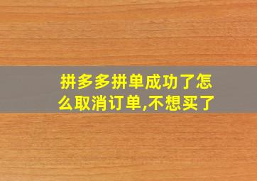 拼多多拼单成功了怎么取消订单,不想买了