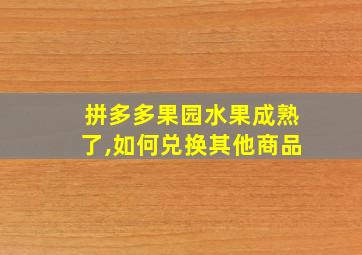 拼多多果园水果成熟了,如何兑换其他商品