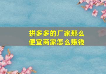 拼多多的厂家那么便宜商家怎么赚钱