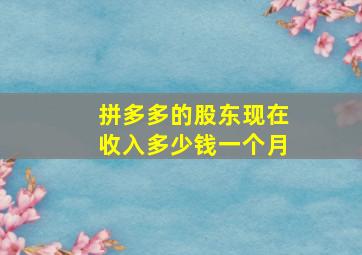 拼多多的股东现在收入多少钱一个月